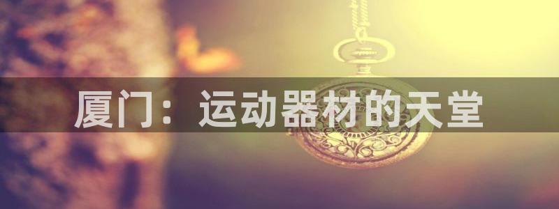 征途国际集团官网首页网址：厦门：运动器材的天堂