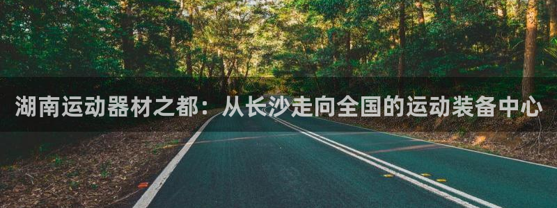 征途国际集团官网首页：湖南运动器材之都：从长沙走向全国的运动