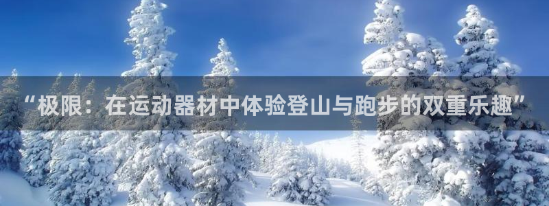 征途国际平台注册要钱吗安全吗：“极限：在运动器材中体验登山与