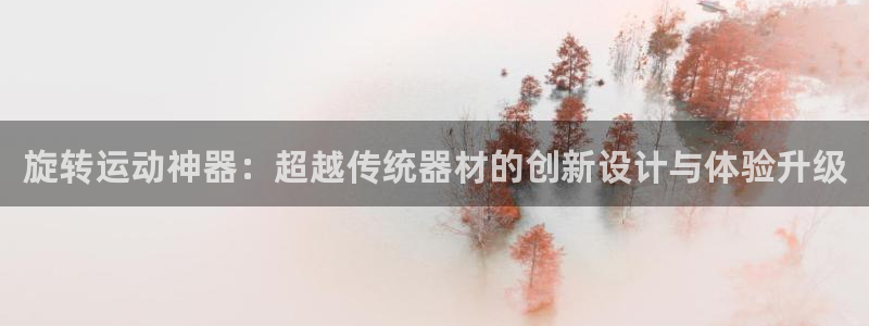 注册征途国际：旋转运动神器：超越传统器材的创新设计与