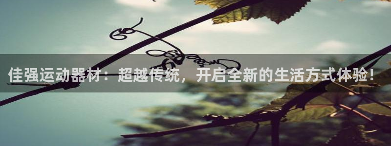 征途国际开户：佳强运动器材：超越传统，开启全新的生活方式体验